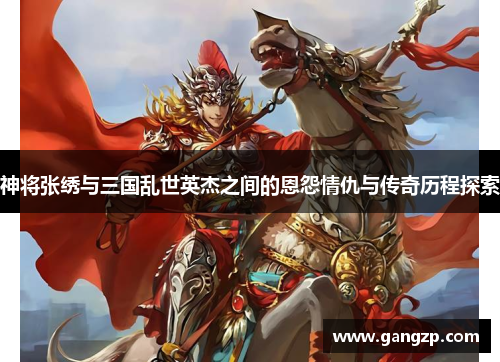 神将张绣与三国乱世英杰之间的恩怨情仇与传奇历程探索
